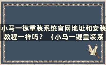 小马一键重装系统官网地址和安装教程一样吗？ （小马一键重装系统靠谱吗？）